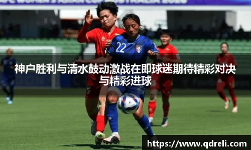 神户胜利与清水鼓动激战在即球迷期待精彩对决与精彩进球