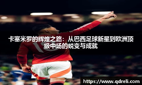 卡塞米罗的辉煌之路：从巴西足球新星到欧洲顶级中场的蜕变与成就