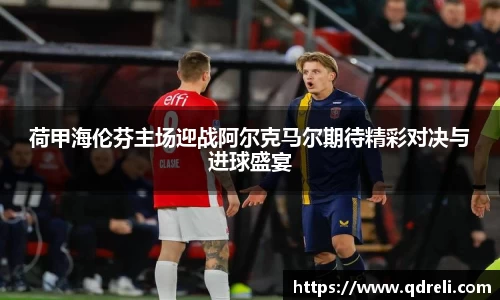 荷甲海伦芬主场迎战阿尔克马尔期待精彩对决与进球盛宴